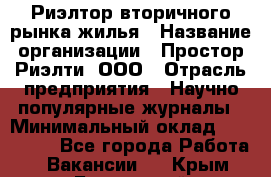 Риэлтор вторичного рынка жилья › Название организации ­ Простор-Риэлти, ООО › Отрасль предприятия ­ Научно-популярные журналы › Минимальный оклад ­ 155 000 - Все города Работа » Вакансии   . Крым,Бахчисарай